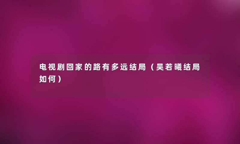 电视剧回家的路有多远结局(吴若曦结局如何) 电视剧回家的路有多远结局(吴若曦结局如何)