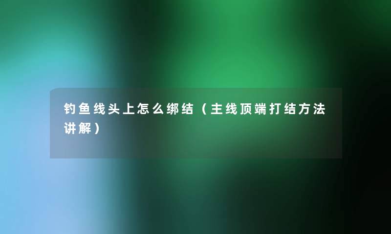 钓鱼线头上怎么绑结（主线顶端打结方法讲解）