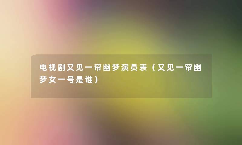 电视剧又见一帘幽梦演员表(又见一帘幽梦女一号是谁) 电视剧又见一帘幽梦演员表(又见一帘幽梦女一号是谁)