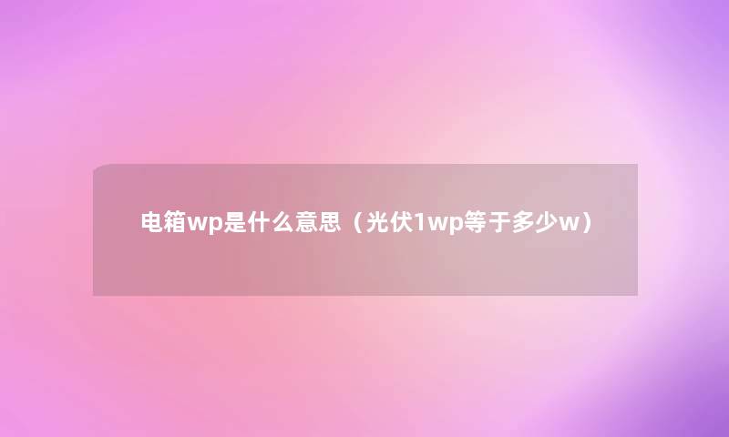 电箱wp是什么意思(光伏1wp等于多少w) 电箱wp是什么意思(光伏1wp等于多少w)