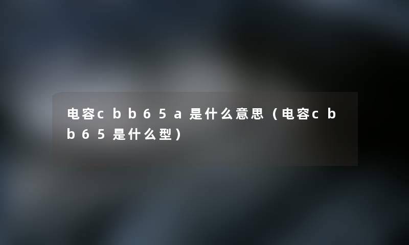 电容cbb65a是什么意思(电容cbb65是什么型) 电容cbb65a是什么意思(电容cbb65是什么型)