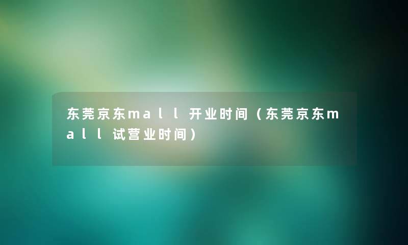 东莞京东mall开业时间(东莞京东mall试营业时间) 东莞京东mall开业时间(东莞京东mall试营业时间)