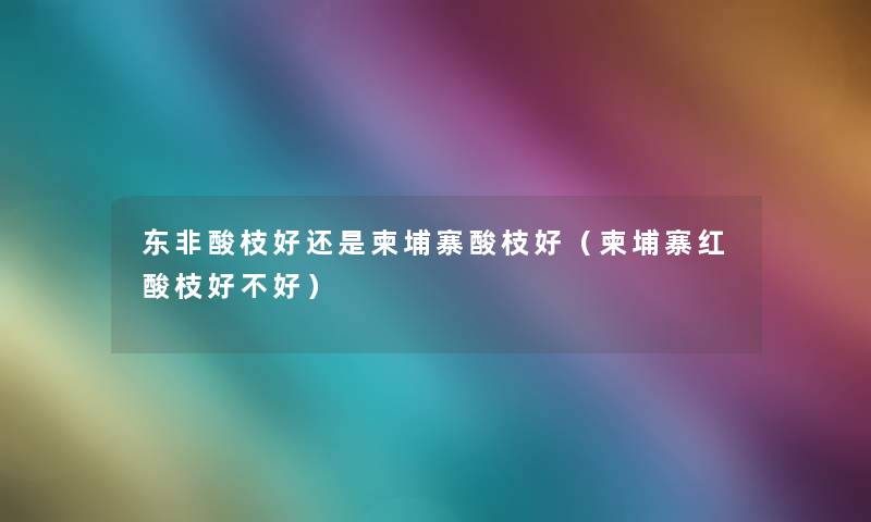 东非酸枝好还是柬埔寨酸枝好(柬埔寨红酸枝好不好) 东非酸枝好还是柬埔寨酸枝好(柬埔寨红酸枝好不好)