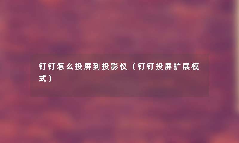 钉钉怎么投屏到投影仪(钉钉投屏扩展模式) 钉钉怎么投屏到投影仪(钉钉投屏扩展模式)