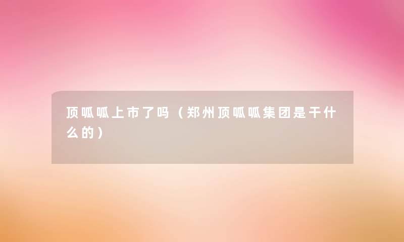 顶呱呱上市了吗（郑州顶呱呱集团是干什么的）
