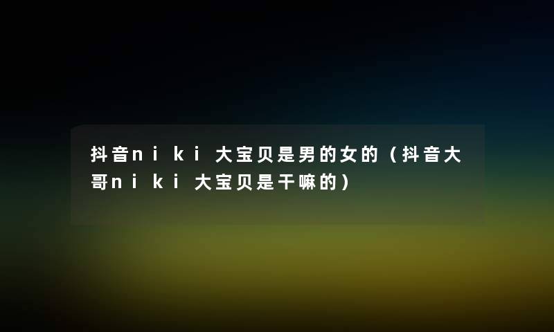 抖音niki大宝贝是男的女的（抖音大哥niki大宝贝是干嘛的）