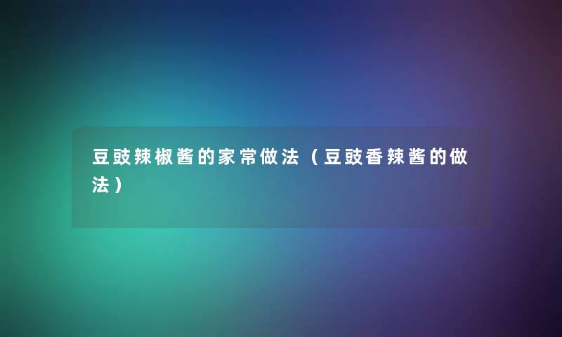 豆豉辣椒酱的家常做法（豆豉香辣酱的做法）