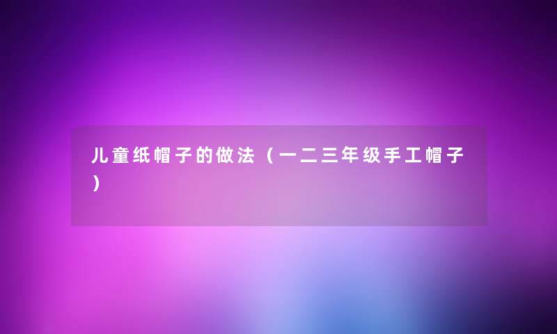 儿童纸帽子的做法（一二三年级手工帽子）