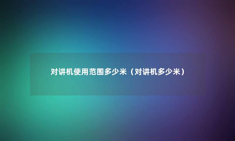 对讲机使用范围多少米(对讲机多少米) 对讲机使用范围多少米(对讲机多少米)