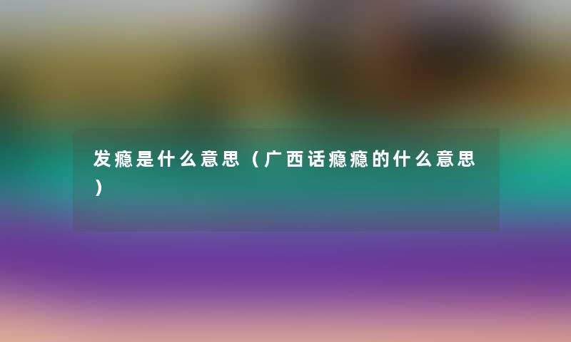 发瘾是什么意思(广西话瘾瘾的什么意思) 发瘾是什么意思(广西话瘾瘾的什么意思)