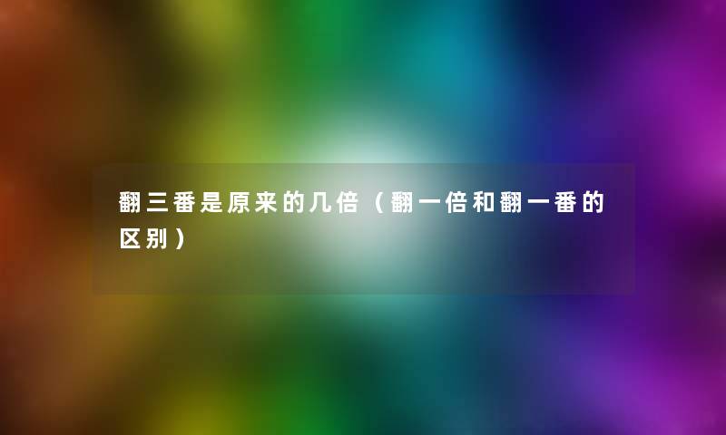 翻三番是原来的几倍(翻一倍和翻一番的区别) 翻三番是原来的几倍(翻一倍和翻一番的区别)
