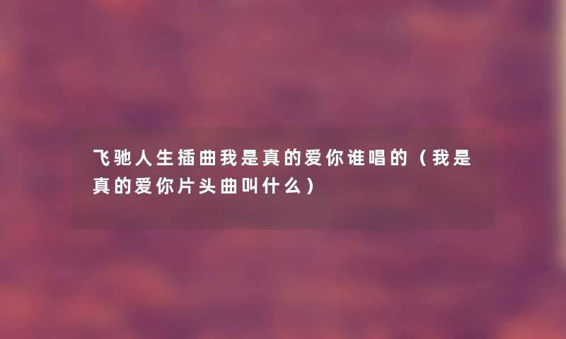 飞驰人生插曲我是真的爱你谁唱的（我是真的爱你片头曲叫什么）