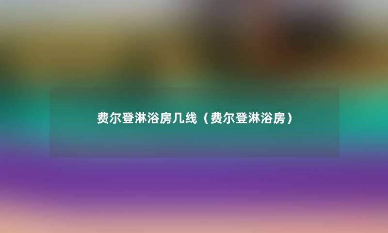 费尔登淋浴房几线(费尔登淋浴房) 费尔登淋浴房几线(费尔登淋浴房)