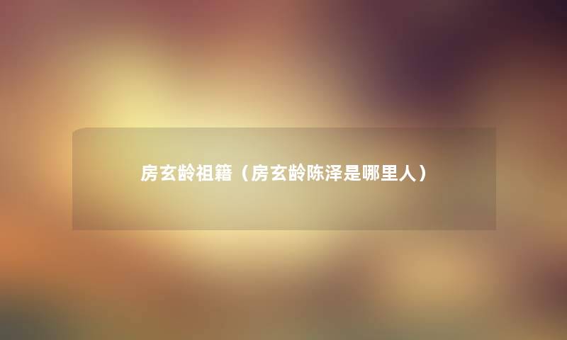 房玄龄祖籍（房玄龄陈泽是哪里人）