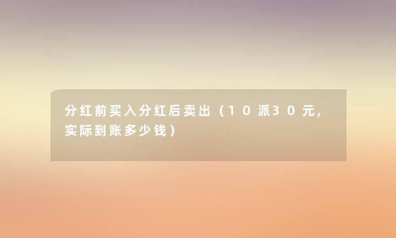 分红前买入分红后卖出(10派30元,实际到账多少钱) 分红前买入分红后卖出(10派30元,实际到账多少钱)
