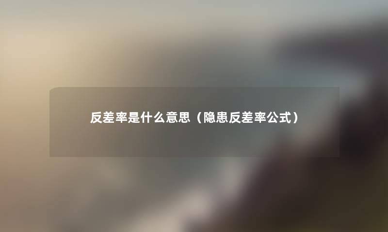 反差率是什么意思(隐患反差率公式) 反差率是什么意思(隐患反差率公式)