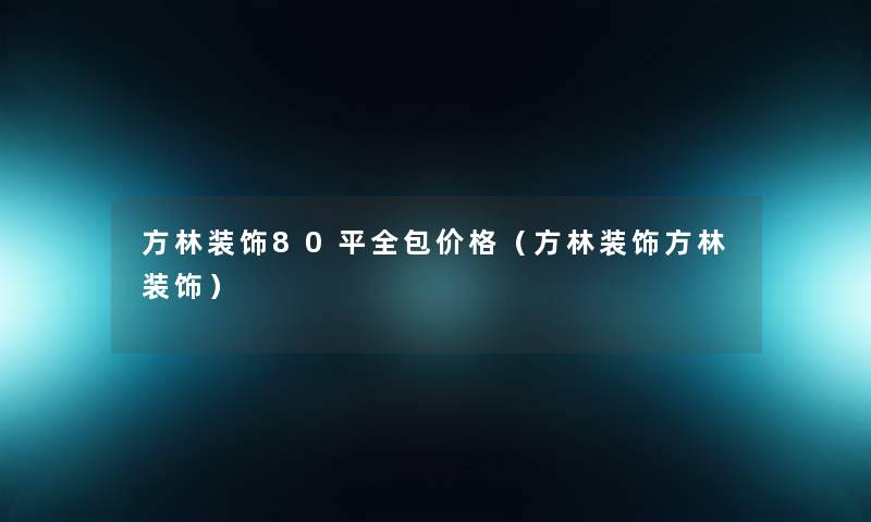 方林装饰80平全包价格（方林装饰方林装饰）