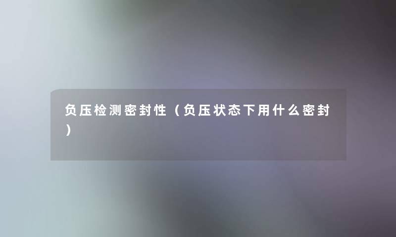 负压检测密封性(负压状态下用什么密封) 负压检测密封性(负压状态下用什么密封)