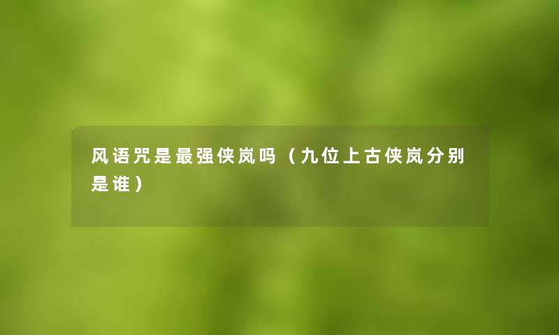风语咒是强侠岚吗(九位上古侠岚分别是谁) 风语咒是强侠岚吗(九位上古侠岚分别是谁)