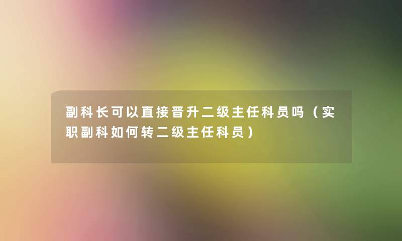 副科长可以直接晋升二级主任科员吗（实职副科如何转二级主任科员）