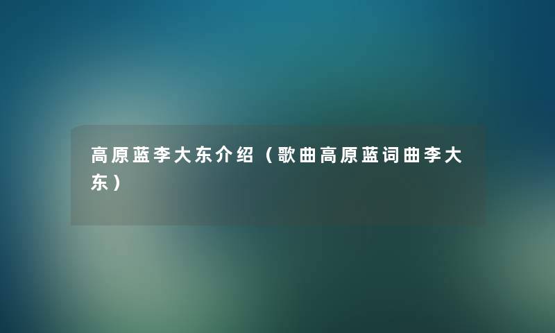 高原蓝李大东介绍(歌曲高原蓝词曲李大东) 高原蓝李大东介绍(歌曲高原蓝词曲李大东)