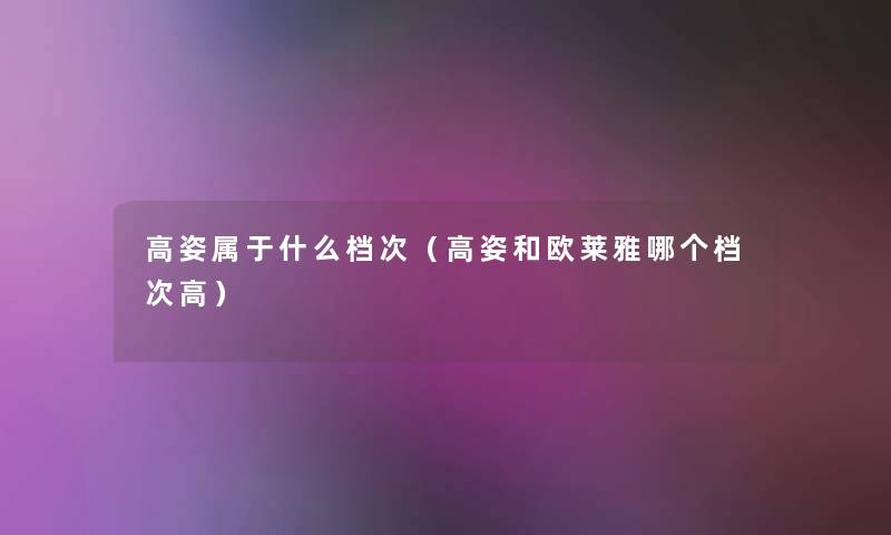 高姿属于什么档次(高姿和欧莱雅哪个档次高) 高姿属于什么档次(高姿和欧莱雅哪个档次高)