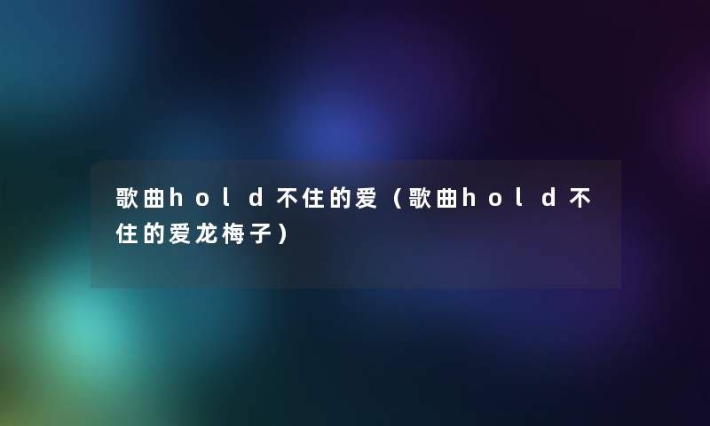 歌曲hold不住的爱(歌曲hold不住的爱龙梅子) 歌曲hold不住的爱(歌曲hold不住的爱龙梅子)