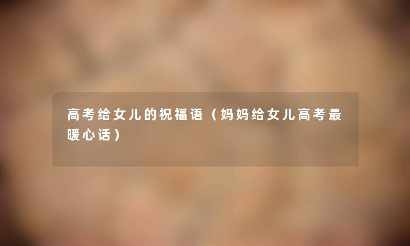 高考给女儿的祝福语(妈妈给女儿高考暖心话) 高考给女儿的祝福语(妈妈给女儿高考暖心话)
