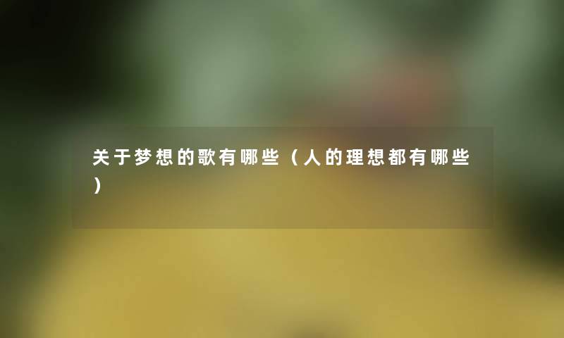 关于梦想的歌有哪些(人的理想都有哪些) 关于梦想的歌有哪些(人的理想都有哪些)
