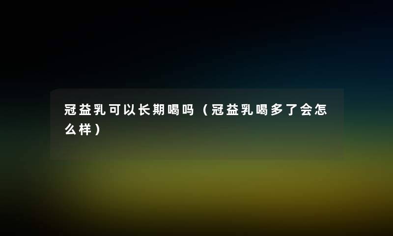 冠益乳可以长期喝吗(冠益乳喝多了会怎么样) 冠益乳可以长期喝吗(冠益乳喝多了会怎么样)