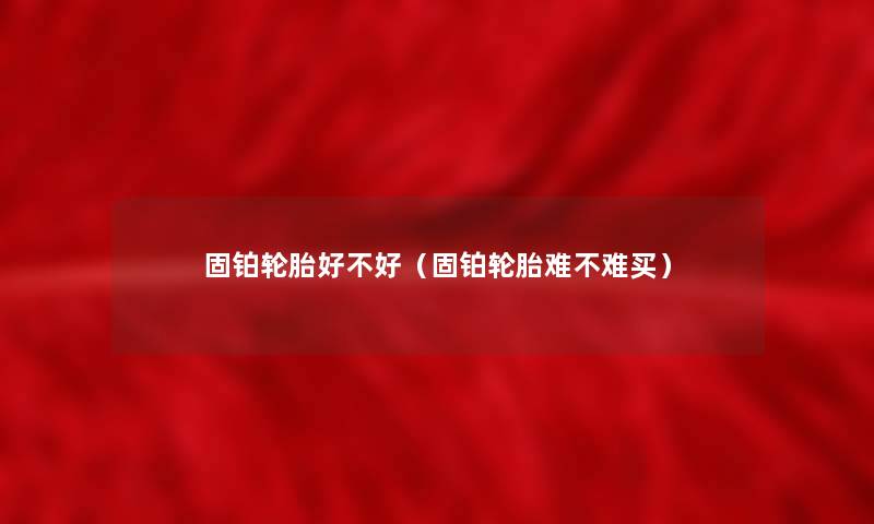 固铂轮胎好不好（固铂轮胎难不难买）