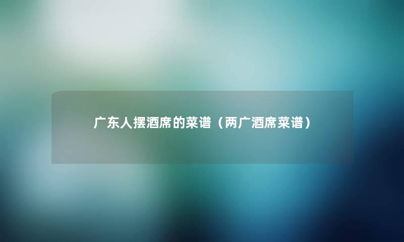 广东人摆酒席的菜谱（两广酒席菜谱）