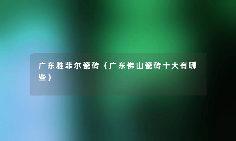 广东雅菲尔瓷砖（广东佛山瓷砖一些有哪些）