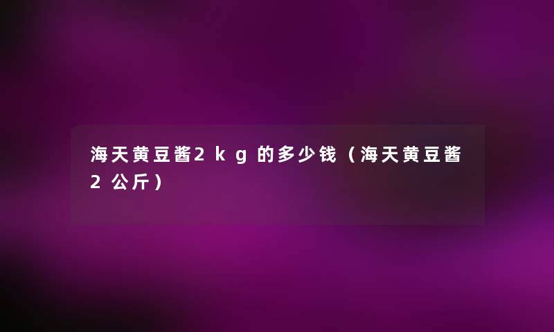 海天黄豆酱2kg的多少钱（海天黄豆酱2公斤）