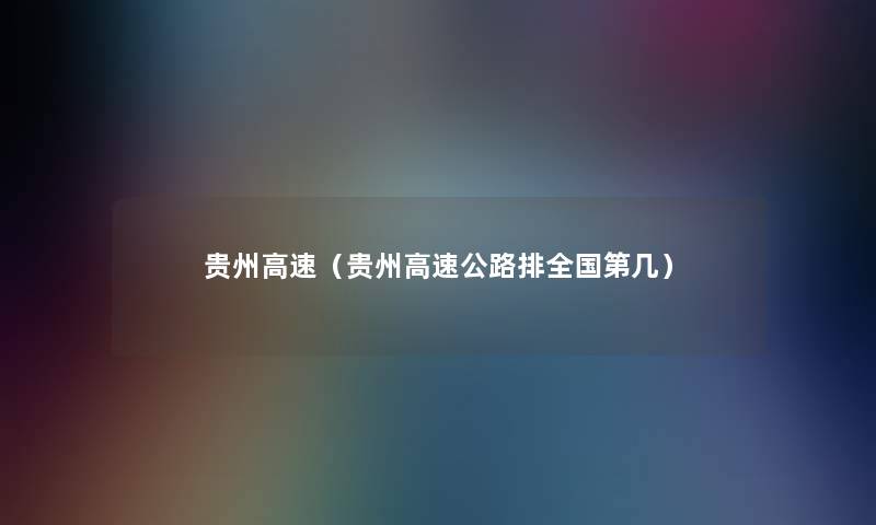 贵州高速(贵州高速公路排全国第几) 贵州高速(贵州高速公路排全国第几)