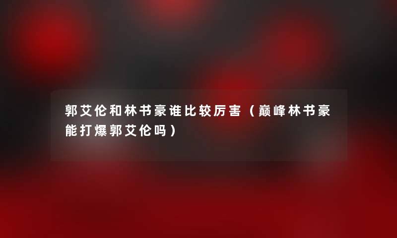 郭艾伦和林书豪谁比较厉害(巅峰林书豪能打爆郭艾伦吗) 郭艾伦和林书豪谁比较厉害(巅峰林书豪能打爆郭艾伦吗)