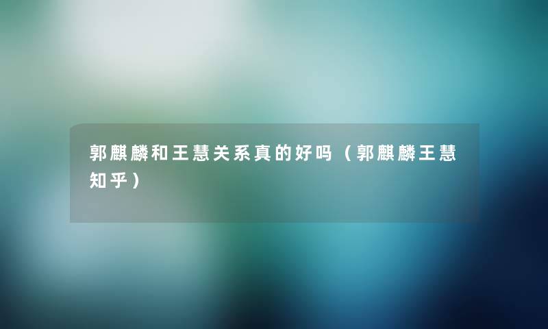 郭麒麟和王慧关系真的好吗(郭麒麟王慧知乎) 郭麒麟和王慧关系真的好吗(郭麒麟王慧知乎)