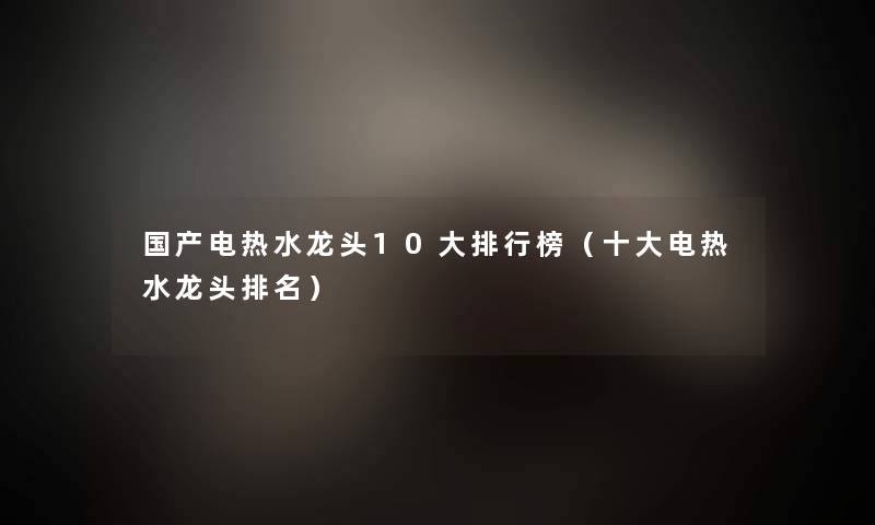 国产电热水龙头10大整理榜(一些电热水龙头推荐) 国产电热水龙头10大整理榜(一些电热水龙头推荐)