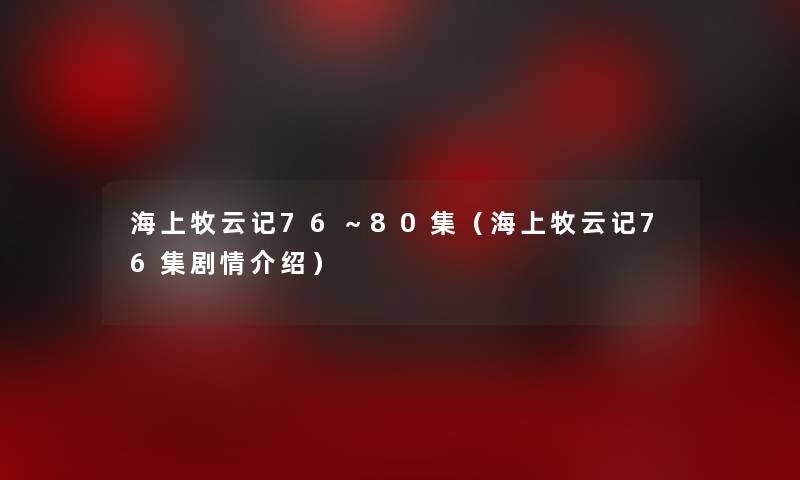 海上牧云记76~80集(海上牧云记76集剧情介绍) 海上牧云记76~80集(海上牧云记76集剧情介绍)