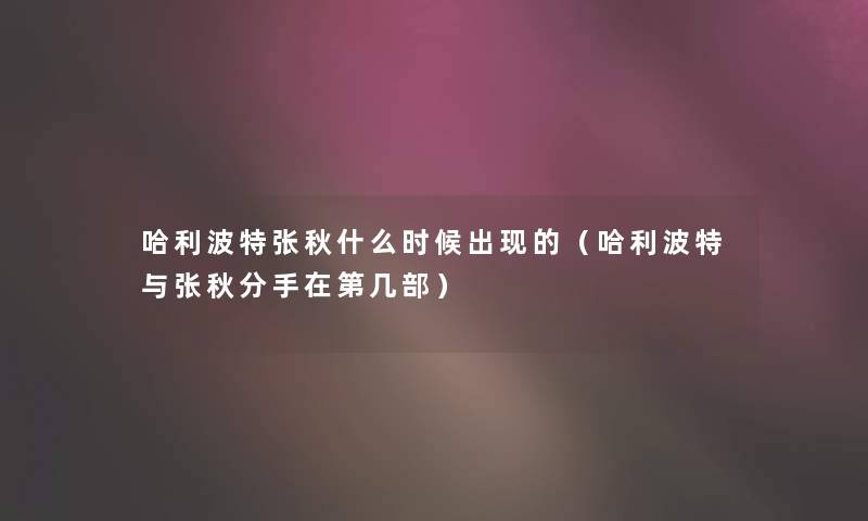 哈利波特张秋什么时候出现的(哈利波特与张秋分手在第几部) 哈利波特张秋什么时候出现的(哈利波特与张秋分手在第几部)