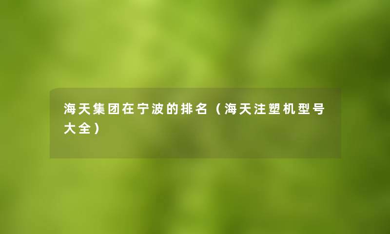 海天集团在宁波的推荐(海天注塑机型号大全) 海天集团在宁波的推荐(海天注塑机型号大全)