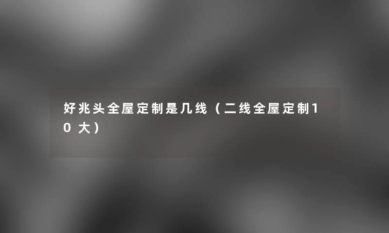 好兆头全屋定制是几线(二线全屋定制10大) 好兆头全屋定制是几线(二线全屋定制10大)
