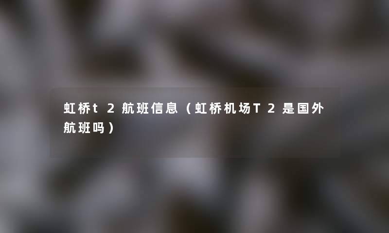 虹桥t2航班信息（虹桥机场T2是国外航班吗）