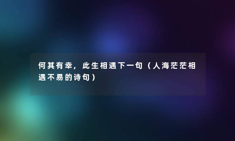 何其有幸,此生相遇下一句（人海茫茫相遇不易的诗句）