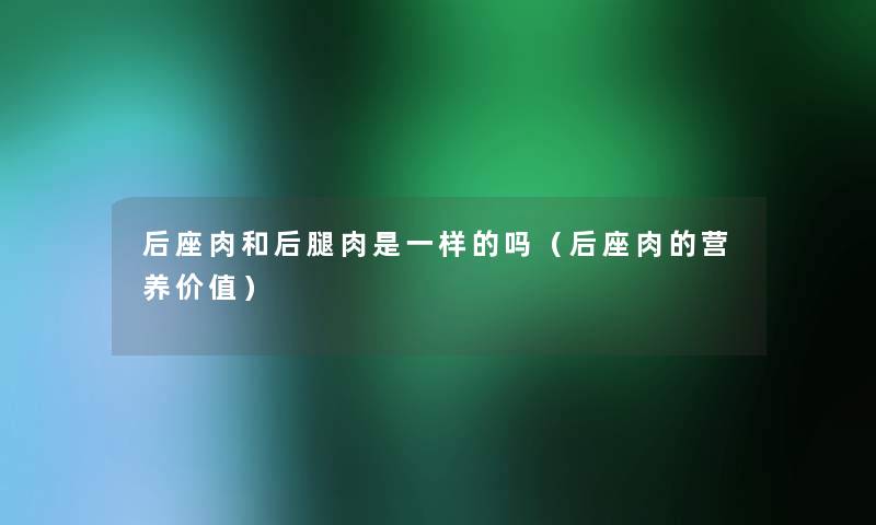 后座肉和后腿肉是一样的吗（后座肉的营养价值）