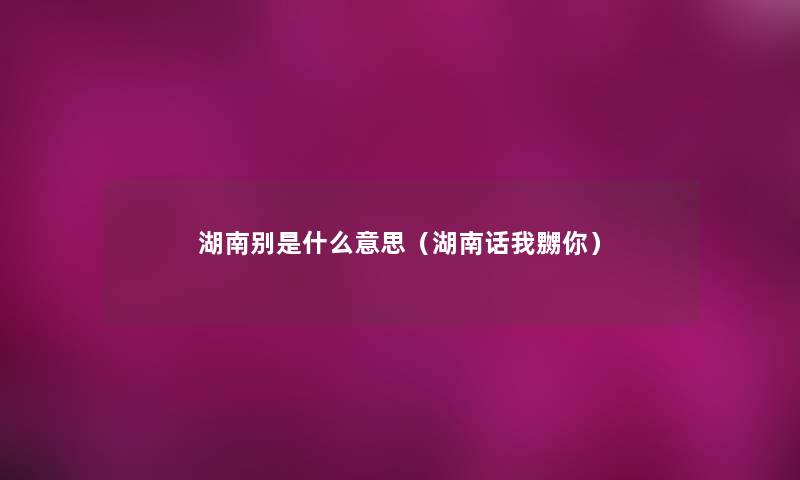 湖南别是什么意思(湖南话我嬲你) 湖南别是什么意思(湖南话我嬲你)