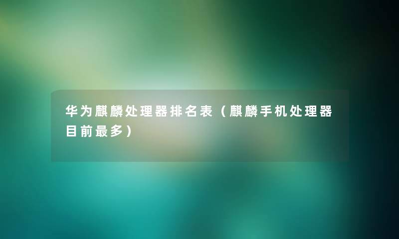 华为麒麟处理器推荐表(麒麟手机处理器目前多) 华为麒麟处理器推荐表(麒麟手机处理器目前多)