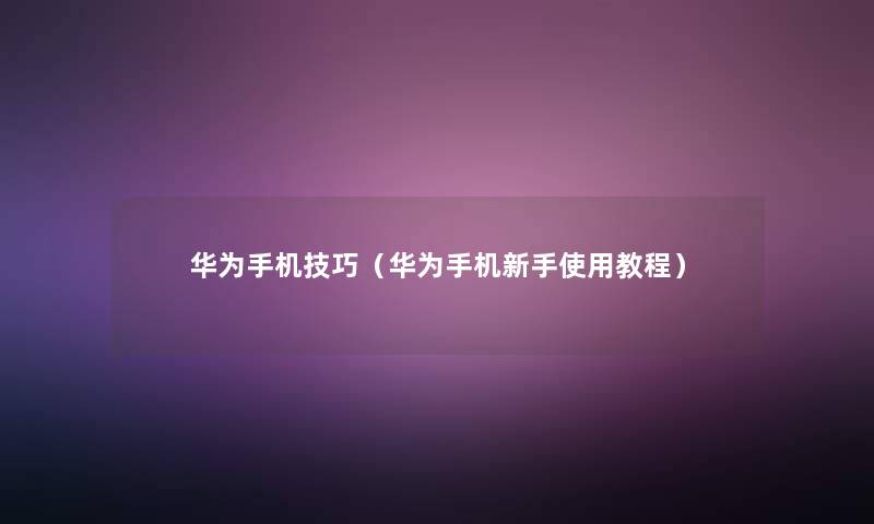 华为手机技巧（华为手机新手使用教程）
