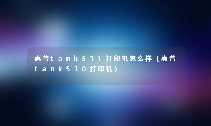 惠普tank511打印机怎么样（惠普tank510打印机）