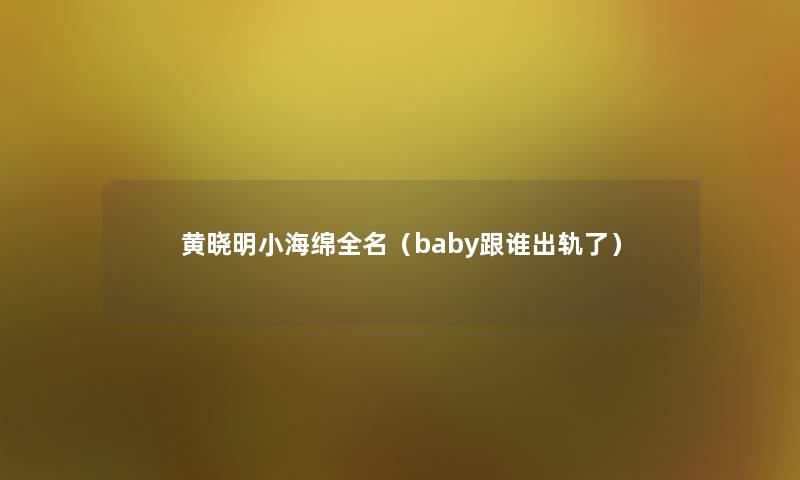 黄晓明小海绵全名（baby跟谁出轨了）